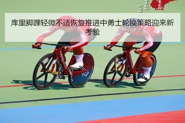 库里脚踝轻微不适恢复推进中勇士轮换策略迎来新考验