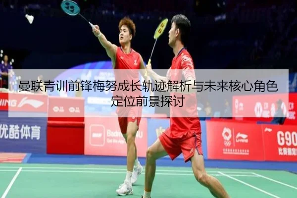 曼联青训前锋梅努成长轨迹解析与未来核心角色定位前景探讨
