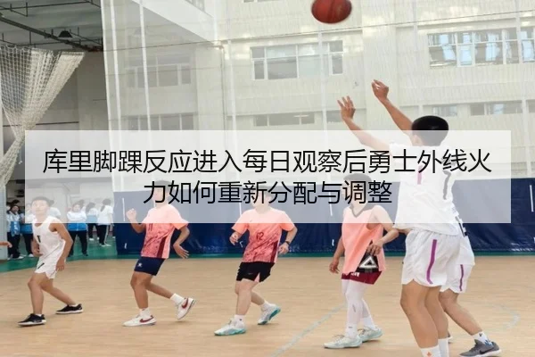 库里脚踝反应进入每日观察后勇士外线火力如何重新分配与调整