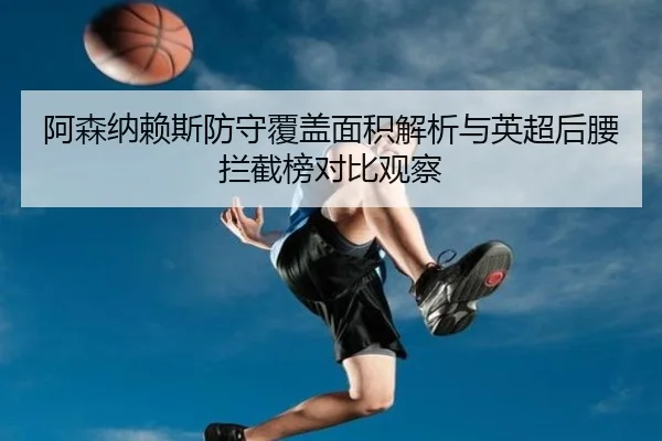 阿森纳赖斯防守覆盖面积解析与英超后腰拦截榜对比观察