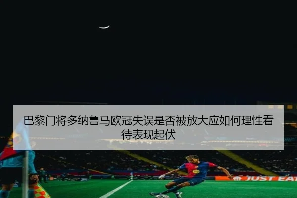 巴黎门将多纳鲁马欧冠失误是否被放大应如何理性看待表现起伏