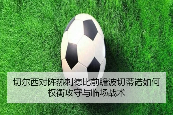 切尔西对阵热刺德比前瞻波切蒂诺如何权衡攻守与临场战术