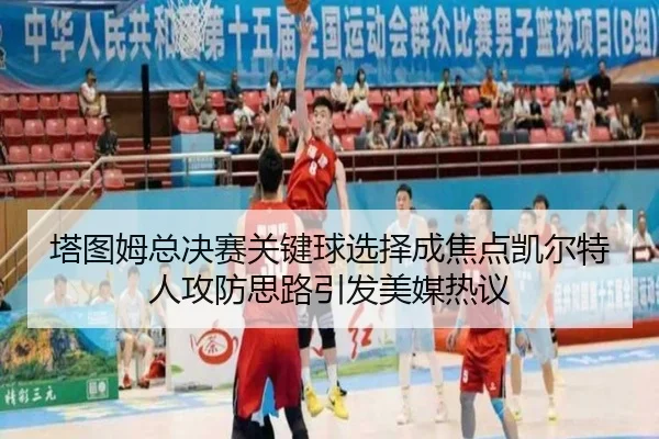塔图姆总决赛关键球选择成焦点凯尔特人攻防思路引发美媒热议