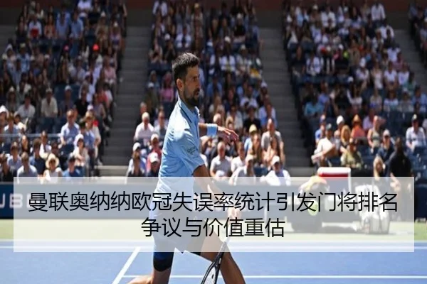 曼联奥纳纳欧冠失误率统计引发门将排名争议与价值重估