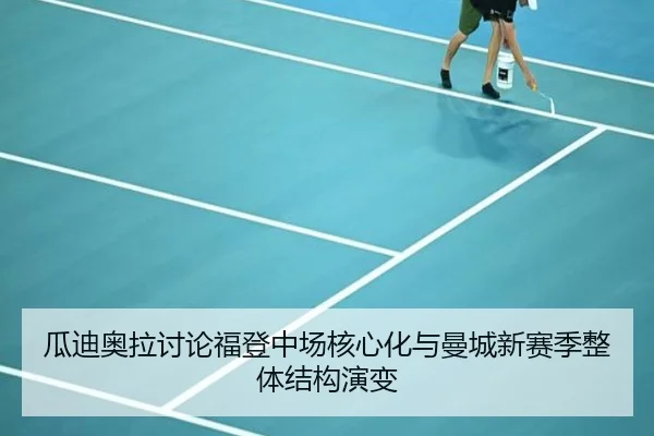 瓜迪奥拉讨论福登中场核心化与曼城新赛季整体结构演变