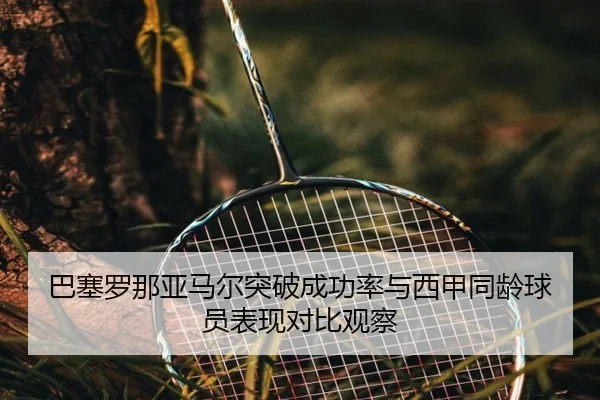 巴塞罗那亚马尔突破成功率与西甲同龄球员表现对比观察