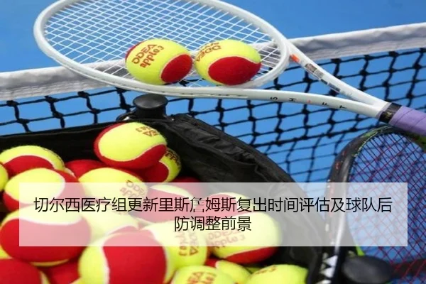 切尔西医疗组更新里斯詹姆斯复出时间评估及球队后防调整前景