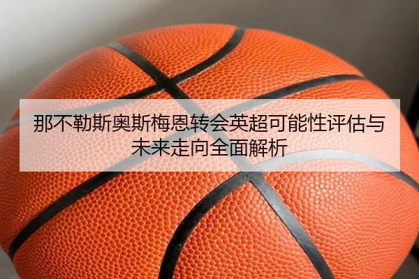 那不勒斯奥斯梅恩转会英超可能性评估与未来走向全面解析