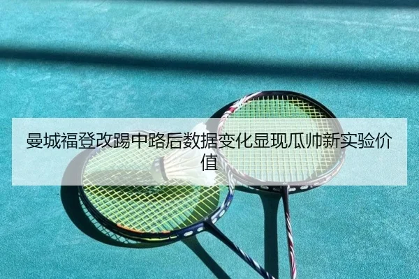 曼城福登改踢中路后数据变化显现瓜帅新实验价值
